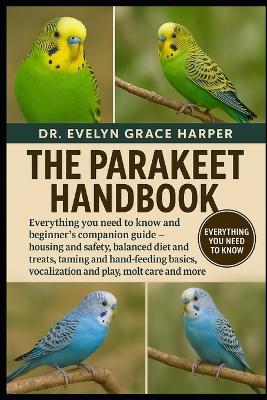 Parakeet Handbook: Everything You Need to Know and Beginner's Companion Guide - housing and safety, balanced diet and treats, taming and hand-feeding basics, vocalization and play, molt care and more - Evelyn Grace Harper - cover