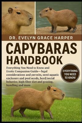 Capybaras Handbook: Everything You Need to Know and Exotic Companion Guide - legal considerations and permits, semi-aquatic enclosure and pool needs, herd/social behavior, high-fiber diet and grazing, handling and more - Evelyn Grace Harper - cover