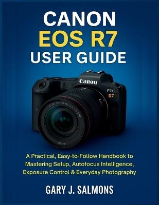Canon EOS R7 User Guide: A Practical, Easy-to-Follow Handbook to Mastering Setup, Autofocus Intelligence, Exposure Control & Everyday Photography - Gary J Salmons - cover