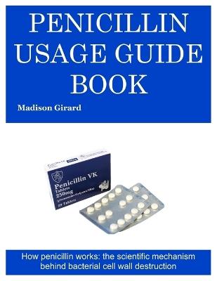Penicillin Usage Guide Book: How penicillin works: the scientific mechanism behind bacterial cell wall destruction - Madison Girard - cover