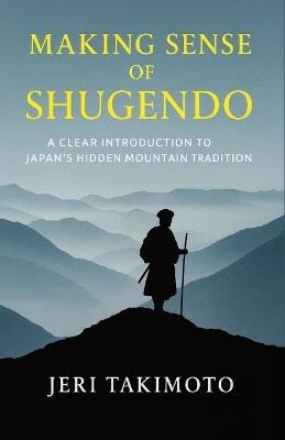Making Sense of Shugendo: A Clear Introduction to Japan's Hidden Mountain Tradition - Jeri Takimoto - cover