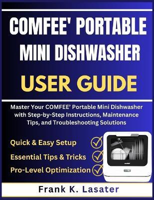 COMFEE' Portable Mini Dishwasher User Guide: Master Your COMFEE' Portable Mini Dishwasher with Step-by-Step Instructions, Maintenance Tips, and Troubleshooting Solutions - Frank K Lasater - cover