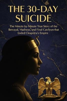 The 30-Day Suicide: The Minute-by-Minute True Story of the Betrayal, Madness, and Final Cataclysm that Ended Cleopatra's Empire. - Robert Cain - cover