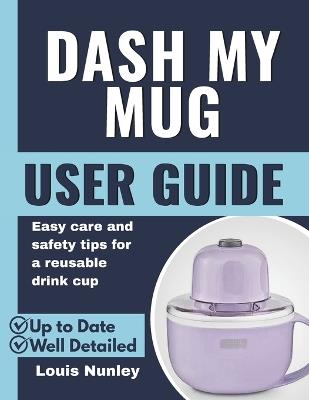 Dash My Mug User Guide: Easy care and safety tips for a reusable drink cup - Louis Nunley - cover