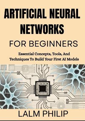 Artificial Neural Networks For Beginners: Essential Concepts, Tools, And Techniques To Build Your First AI Models - Lalm Philip - cover
