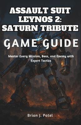 Assault Suit Leynos 2 Saturn Tribute Game Guide: Master Every Mission, Boss, and Enemy with Expert Tactics - Brian J Patel - cover