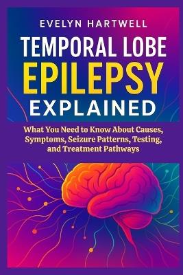Temporal Lobe Epilepsy Explained: What You Need to Know About Causes, Symptoms, Seizure Patterns, Testing, and Treatment Pathways - Evelyn Hartwell - cover