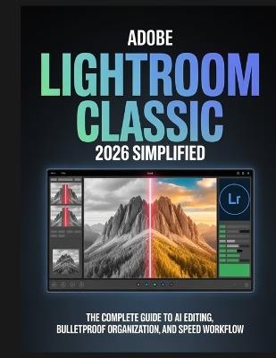 Adobe Lightroom Classic 2026 Simplified: The Complete Guide to AI Editing, Bulletproof Organization, and Speed Workflow for Photographers - Caleb Andrew - cover