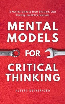 Mental Models for Critical Thinking: A Practical Guide to Smart Decisions, Clear Thinking, and Better Solutions. - Albert Rutherford - cover