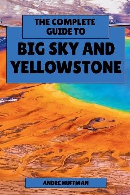 The Complete Guide to Big Sky and Yellowstone: From Lone Peak to Old Faithful - Andre Huffman - cover