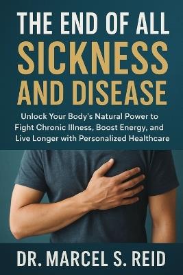 The END of All Sickness and Disease: Unlock Your Body's Natural Power to Fight Chronic Illness, Boost Energy, and Live Longer with Personalized Healthcare - Marcel S Reid - cover