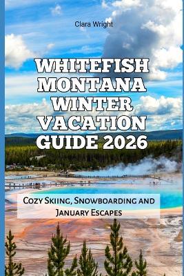 Whitefish Montana Winter Vacation Guide 2026: Cozy Skiing, Snowboarding and January Escapes - Clara Wright - cover