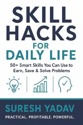 Skill Hacks for Daily Life: 50+ Smart, Practical Skills to Earn More, Save Better & Solve Everyday Problems - Suresh Yadav - cover