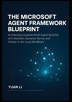 The Microsoft Agent Framework Blueprint: Architecting Scalable Multi-Agent Systems with AutoGen, Semantic Kernel, and Human-in-the-Loop Workflows - Yuan Li - cover