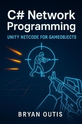 C# Network Programming: Unity Netcode for GameObjects: Learn Advanced Multiplayer Systems the Fun Way by Building a Competitive Shooter with C#, Server Authority, and Lag Compensation - Bryan Outis - cover