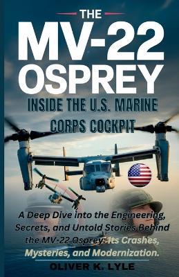 THE MV-22 OSPREY - Inside the U.S. Marine Corps Cockpit: A Deep Dive into the Engineering, Secrets, and Untold Stories Behind the MV-22 Osprey: Its Crashes, Mysteries, and Modernization. - Oliver K Lyle - cover