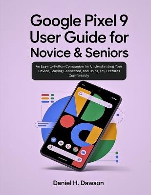 Google Pixel 9 user guide for novice& seniors: An Easy-to-Follow Companion for Understanding Your Device, Staying Connected, and Using Key Features Comfortably - Daniel H Dawson - cover