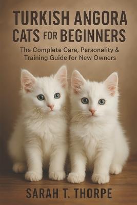 Turkish Angora Cats for Beginners: The Complete Care, Personality & Training Guide for New Owners - Sarah T Thorpe - cover