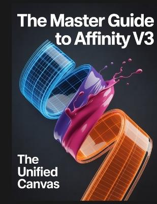 The Master Guide to Affinity V3: The Unified Canvas: A comprehensive handbook for the Affinity by Canva ecosystem - Joshua Greyson - cover