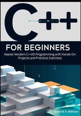 C++ for Beginners: Master Modern C++20 Programming with Hands-On Projects and Practical Exercises - Gaylord S Atkinson - cover