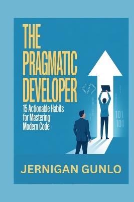 The Pragmatic Developer: 15 Actionable Habits for Mastering Modern Code - Jernigan Gunlo - cover
