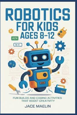 Robotics for Kids Ages 8-12: Fun Builds and Coding Activities That Boost Creativity - Jace Maelin - cover