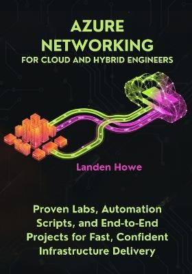 Azure Networking for Cloud and Hybrid Engineers: Proven Labs, Automation Scripts, and End-to-End Projects for Fast, Confident Infrastructure Delivery - Landen Howe - cover