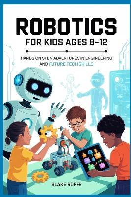 Robotics for kids Ages 8-12: Hands on STEM Adventures in Engineering and Future Tech skills - Blake Roffe - cover
