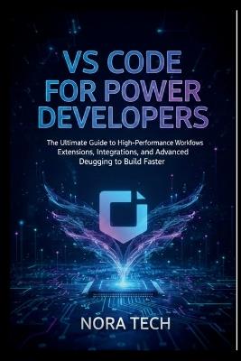 VS Code for Power Developers: The Ultimate Guide to High-Performance Workflows Extensions, Integrations, and Advanced Debugging to Build Faster - Nora Tech - cover