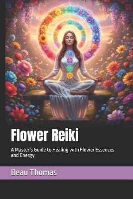 Flower Reiki: A Master's Guide to Healing with Flower Essences and Energy - Beau James Thomas - cover