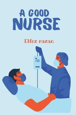 A Good Nurse: A Transformative Guide to Clinical Judgment, Holistic Practice, and Human-Centered Care for the Modern Nurse - Elfez Razan - cover