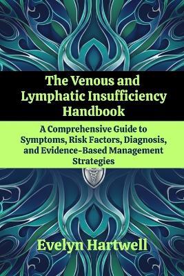 The Venous and Lymphatic Insufficiency Handbook: A Comprehensive Guide to Symptoms, Risk Factors, Diagnosis, and Evidence-Based Management Strategies - Evelyn Hartwell - cover