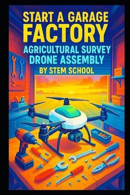 Start a Garage Factory Agricultural Survey Drone Assembly: Build Multi Rotor UAVs for Precision Land Mapping - Stem School - cover