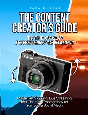 The Content Creator's Guide to the Canon Powershot G7 Mark III: Master 4K Vlogging, Live Streaming, and Cinematic Photography for YouTube & Social Media - Zara D Lens - cover