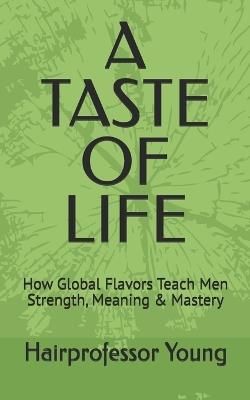 A Taste of Life: How Global Flavors Teach Men Strength, Meaning & Mastery - Hairprofessor Young - cover