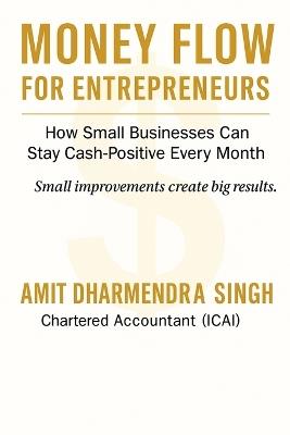 Money Flow for Entrepreneurs: How Small Businesses Can Stay Cash-Positive Every Month - Amit Dharmendra Singh - cover
