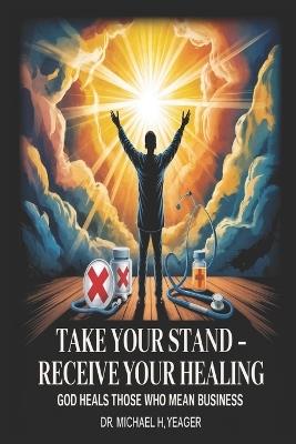 Take Your Stand - Receive Your Healing: God Heals Those Who Mean Business - Michael H Yeager - cover