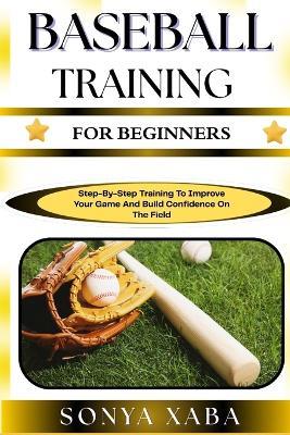 Baseball Training for Beginners: Step-By-Step Training To Improve Your Game And Build Confidence On The Field - Sonya Xaba - cover