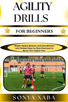 Agility Drills for Beginners: Master Speed, Balance, and Coordination with Simple Step-by-Step Exercises to Boost Your Agility Fast - Sonya Xaba - cover