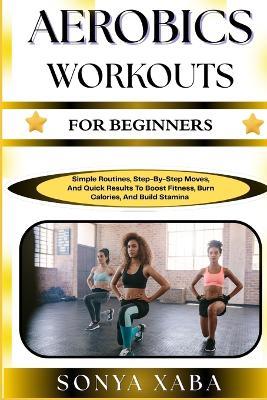 Aerobics Workouts for Beginners: Simple Routines, Step-By-Step Moves, And Quick Results To Boost Fitness, Burn Calories, And Build Stamina - Sonya Xaba - cover