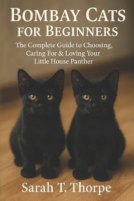 Bombay Cats for Beginners: The Complete Guide to Choosing, Caring For & Loving Your Little House Panther - Sarah T Thorpe - cover