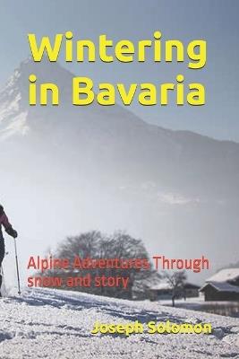 Wintering in Bavaria: Alpine Adventures Through snow and story - Joseph Solomon - cover