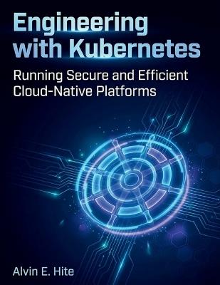 Engineering with Kubernetes: Running Secure and Efficient Cloud-Native Platforms - Alvin E Hite - cover
