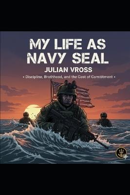 My Life as a Navy SEAL: Discipline, Brotherhood, and the Cost of Commitment - Julian Vross - cover