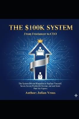 The $100K System: From Freelancer to CEO - Julian Vross - cover