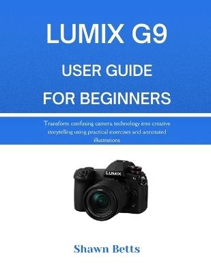 Lumix G9 User Guide for Beginners: Transform confusing camera technology into creative storytelling using practical exercises and annotated illustrations - Shawn Betts - cover