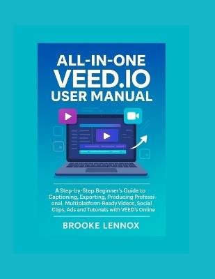 All In One Veed.io User Manual: A Step-by-Step Beginner's Guide to Captioning, Exporting, Producing professional, Multiplatform-Ready Videos, Social Clips, Ads and Tutorials with VEED's Online Studio - Brooke Lennox - cover