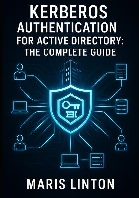 Kerberos Authentication for Active Directory: THE COMPLETE GUIDE: Enterprise Deployment, SSO Implementation, Troubleshooting, and Best Practices for Windows Environments - Maris Linton - cover