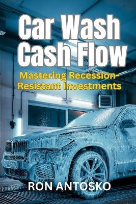 Car Wash Cash Flow: Mastering Recession-Resistant Investments - Ron Antosko - cover
