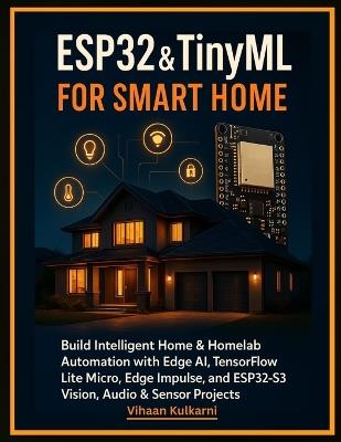 ESP32 & TinyML for Smart Home: Build Intelligent Home & Homelab Automation with Edge AI, TensorFlow Lite Micro, Edge Impulse, and ESP32-S3 Vision, Audio & Sensor Projects - Vihaan Kulkarni - cover